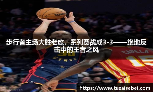 步行者主场大胜老鹰，系列赛战成3-3——绝地反击中的王者之风