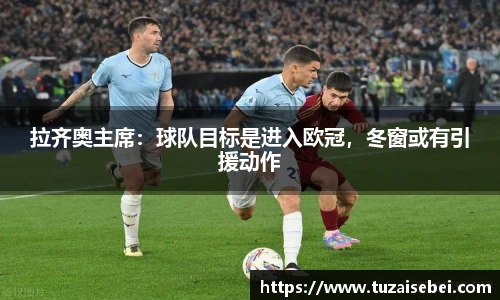 拉齐奥主席：球队目标是进入欧冠，冬窗或有引援动作