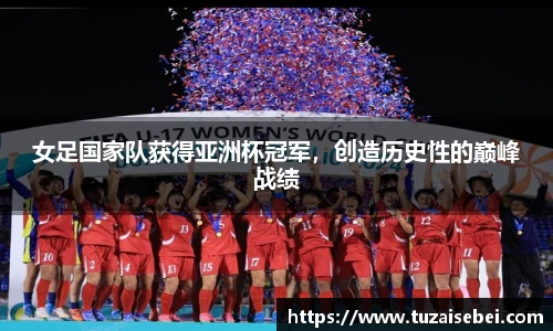 女足国家队获得亚洲杯冠军，创造历史性的巅峰战绩