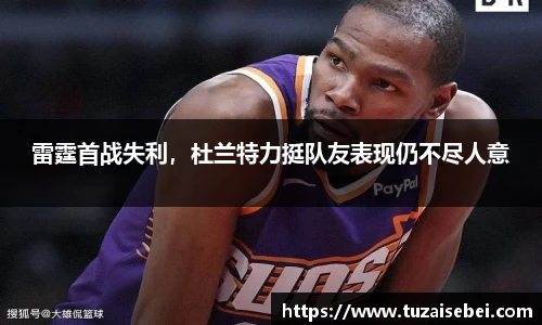 雷霆首战失利，杜兰特力挺队友表现仍不尽人意