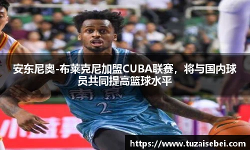 安东尼奥-布莱克尼加盟CUBA联赛，将与国内球员共同提高篮球水平