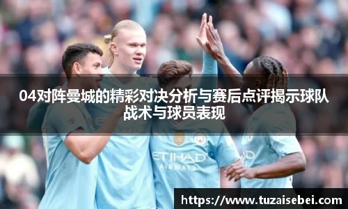 04对阵曼城的精彩对决分析与赛后点评揭示球队战术与球员表现