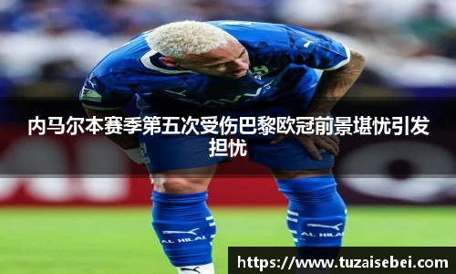 内马尔本赛季第五次受伤巴黎欧冠前景堪忧引发担忧