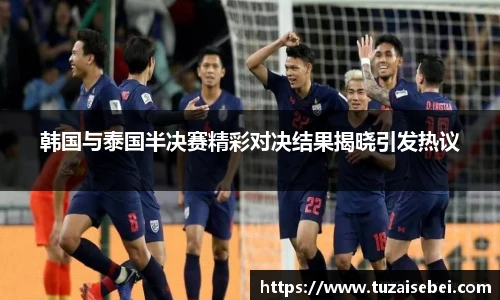 韩国与泰国半决赛精彩对决结果揭晓引发热议