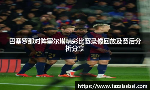 巴塞罗那对阵塞尔塔精彩比赛录像回放及赛后分析分享