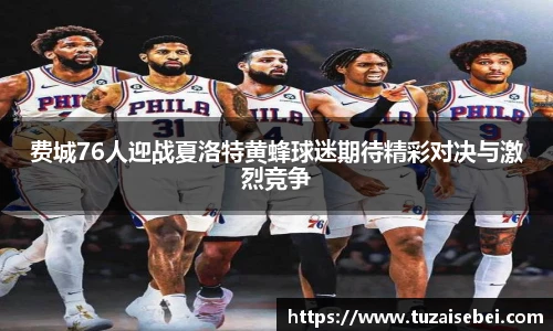 费城76人迎战夏洛特黄蜂球迷期待精彩对决与激烈竞争