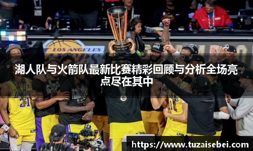 湖人队与火箭队最新比赛精彩回顾与分析全场亮点尽在其中
