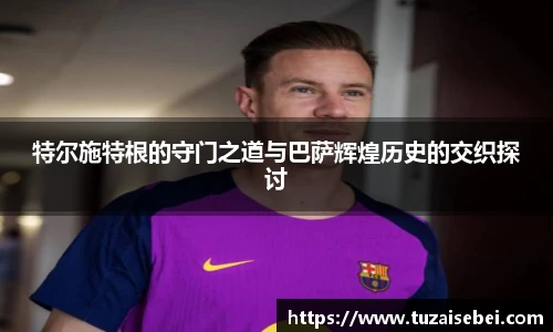 特尔施特根的守门之道与巴萨辉煌历史的交织探讨