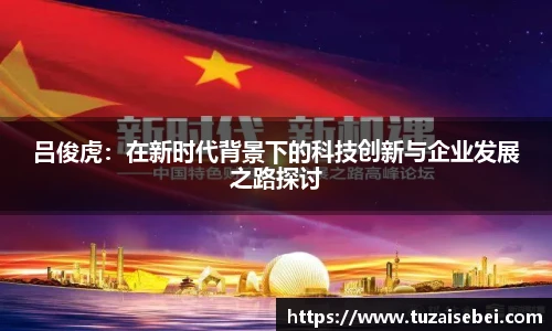 吕俊虎：在新时代背景下的科技创新与企业发展之路探讨