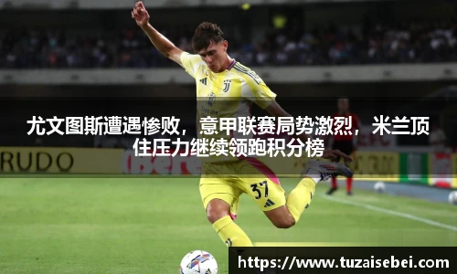 尤文图斯遭遇惨败，意甲联赛局势激烈，米兰顶住压力继续领跑积分榜