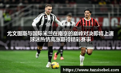 尤文图斯与国际米兰在南京的巅峰对决即将上演球迷热情高涨期待精彩赛事