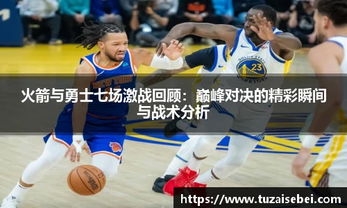 火箭与勇士七场激战回顾：巅峰对决的精彩瞬间与战术分析