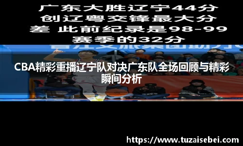 CBA精彩重播辽宁队对决广东队全场回顾与精彩瞬间分析